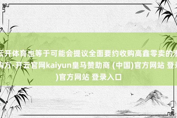 云开体育也等于可能会提议全面要约收购高鑫零卖的潜在收购方-开云官网kaiyun皇马赞助商 (中国)官方网站 登录入口