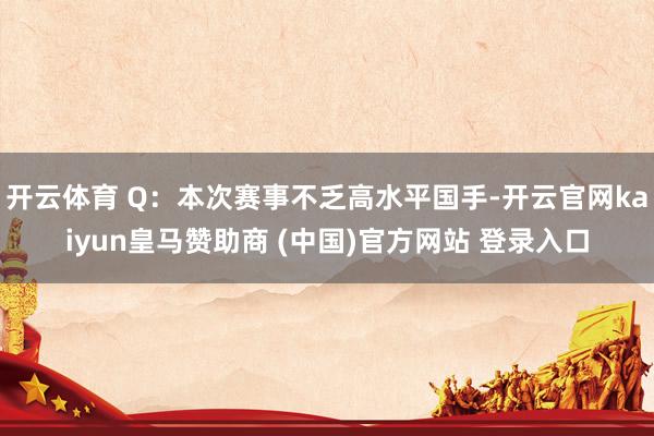 开云体育 Q：本次赛事不乏高水平国手-开云官网kaiyun皇马赞助商 (中国)官方网站 登录入口