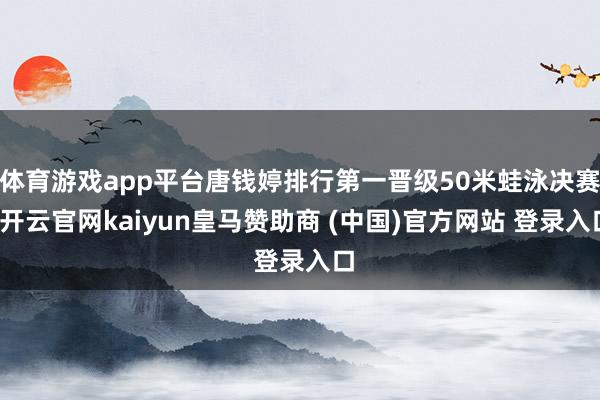 体育游戏app平台唐钱婷排行第一晋级50米蛙泳决赛-开云官网kaiyun皇马赞助商 (中国)官方网站 登录入口