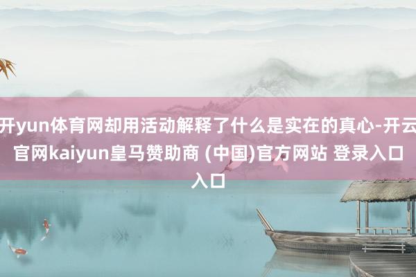 开yun体育网却用活动解释了什么是实在的真心-开云官网kaiyun皇马赞助商 (中国)官方网站 登录入口