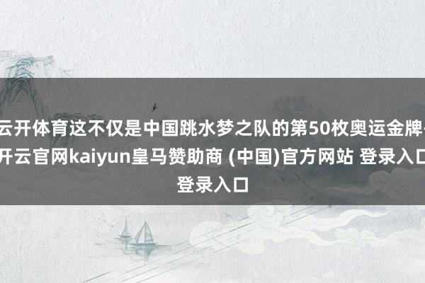 云开体育这不仅是中国跳水梦之队的第50枚奥运金牌-开云官网kaiyun皇马赞助商 (中国)官方网站 登录入口