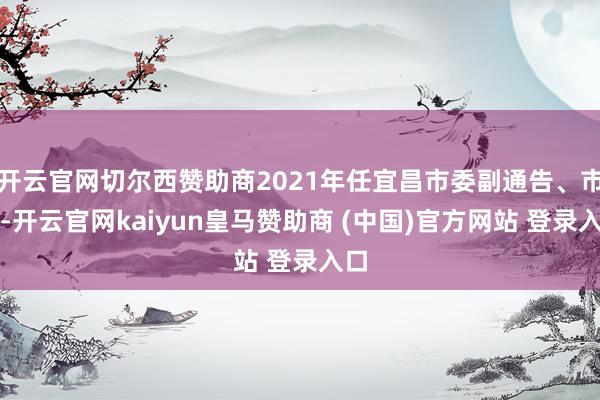 开云官网切尔西赞助商2021年任宜昌市委副通告、市长-开云官网kaiyun皇马赞助商 (中国)官方网站 登录入口