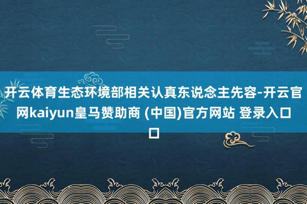 开云体育　　生态环境部相关认真东说念主先容-开云官网kaiyun皇马赞助商 (中国)官方网站 登录入口