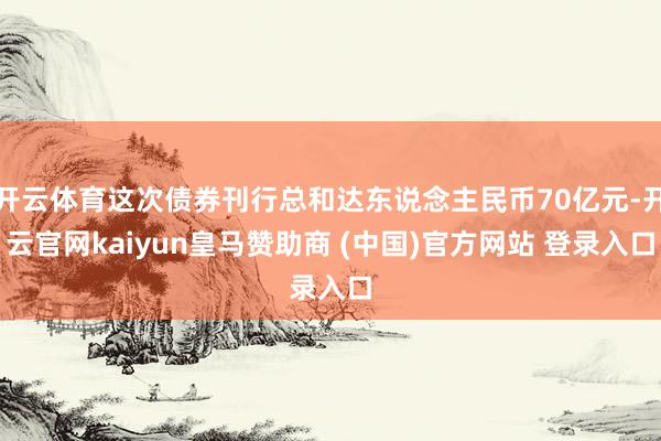 开云体育这次债券刊行总和达东说念主民币70亿元-开云官网kaiyun皇马赞助商 (中国)官方网站 登录入口