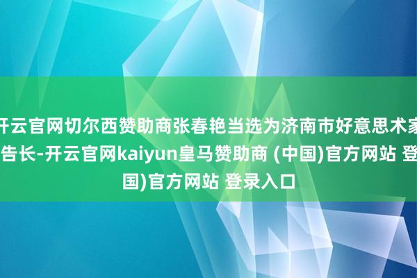 开云官网切尔西赞助商张春艳当选为济南市好意思术家协会文告长-开云官网kaiyun皇马赞助商 (中国)官方网站 登录入口