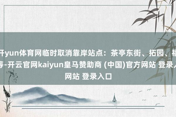 开yun体育网临时取消靠岸站点：茶亭东街、拓园、福园等-开云官网kaiyun皇马赞助商 (中国)官方网站 登录入口