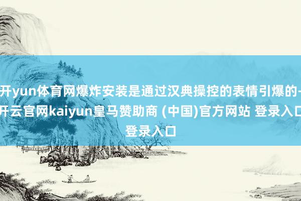 开yun体育网爆炸安装是通过汉典操控的表情引爆的-开云官网kaiyun皇马赞助商 (中国)官方网站 登录入口