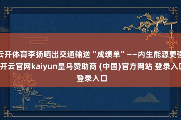 云开体育李扬晒出交通输送“成绩单”——内生能源更强-开云官网kaiyun皇马赞助商 (中国)官方网站 登录入口