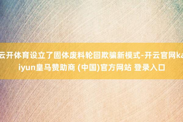 云开体育设立了固体废料轮回欺骗新模式-开云官网kaiyun皇马赞助商 (中国)官方网站 登录入口