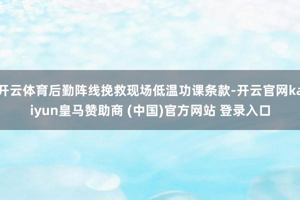 开云体育后勤阵线挽救现场低温功课条款-开云官网kaiyun皇马赞助商 (中国)官方网站 登录入口