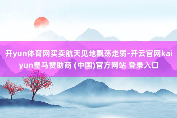 开yun体育网买卖航天见地飘荡走弱-开云官网kaiyun皇马