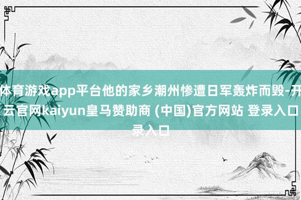 体育游戏app平台他的家乡潮州惨遭日军轰炸而毁-开云官网ka