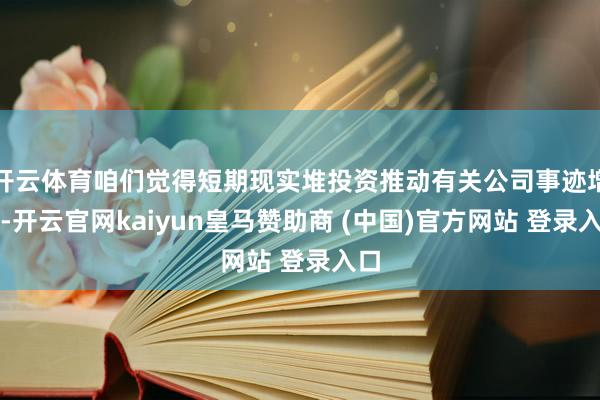 开云体育咱们觉得短期现实堆投资推动有关公司事迹增长-开云官网