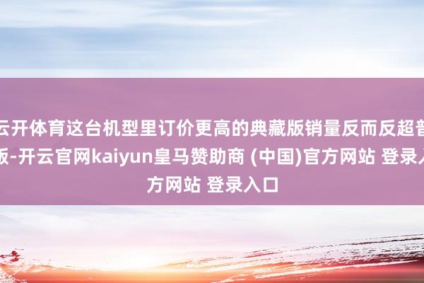 云开体育这台机型里订价更高的典藏版销量反而反超普通版-开云官