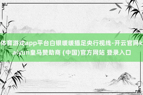 体育游戏app平台白银缓缓插足央行视线-开云官网kaiyun