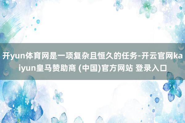 开yun体育网是一项复杂且恒久的任务-开云官网kaiyun皇